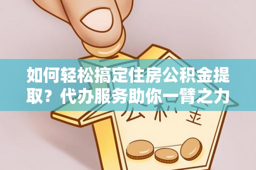 新园如何轻松搞定住房公积金提取？代办服务助你一臂之力
