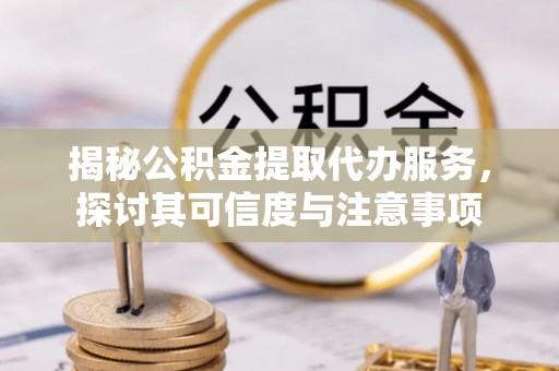 新园揭秘公积金提取代办服务，探讨其可信度与注意事项