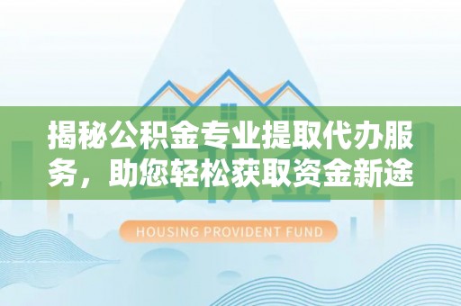 新园揭秘公积金专业提取代办服务，助您轻松获取资金新途径