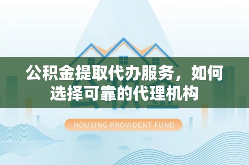 新园公积金提取代办服务，如何选择可靠的代理机构