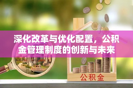新园深化改革与优化配置，公积金管理制度的创新与未来