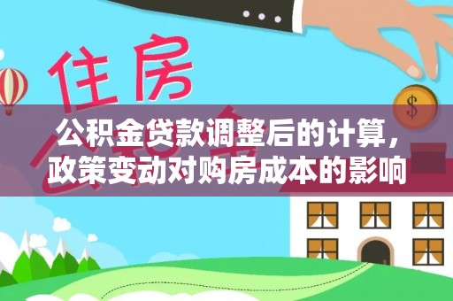 新园公积金贷款调整后的计算，政策变动对购房成本的影响分析