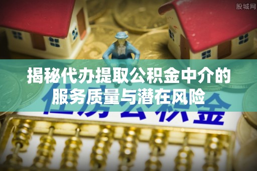 新园揭秘代办提取公积金中介的服务质量与潜在风险