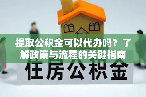 新园提取公积金可以代办吗？了解政策与流程的关键指南