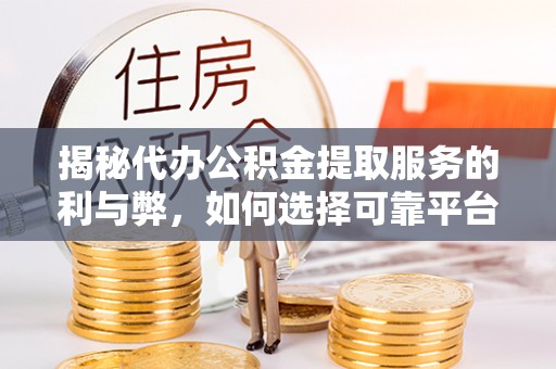 新园揭秘代办公积金提取服务的利与弊，如何选择可靠平台？