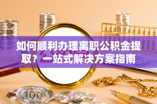 新园如何顺利办理离职公积金提取？一站式解决方案指南