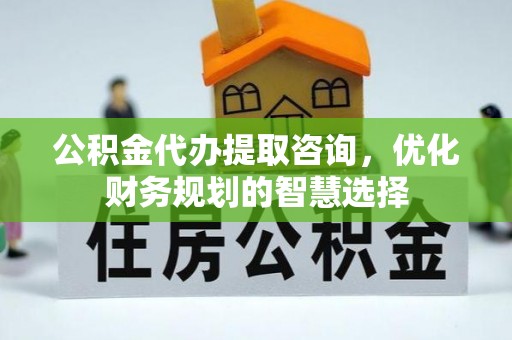 新园公积金代办提取咨询，优化财务规划的智慧选择