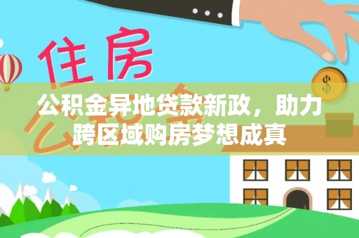 新园公积金异地贷款新政，助力跨区域购房梦想成真