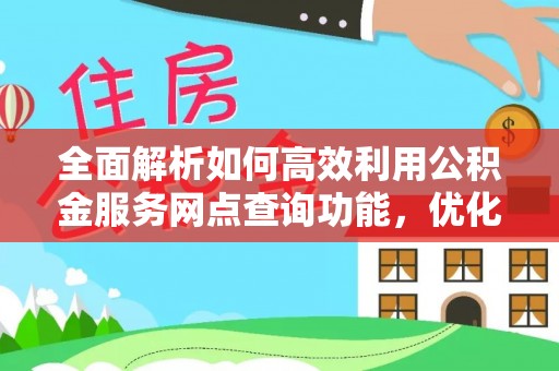 新园全面解析如何高效利用公积金服务网点查询功能，优化生活理财规划