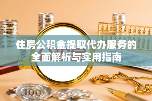 新园住房公积金提取代办服务的全面解析与实用指南