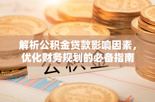 新园解析公积金贷款影响因素，优化财务规划的必备指南