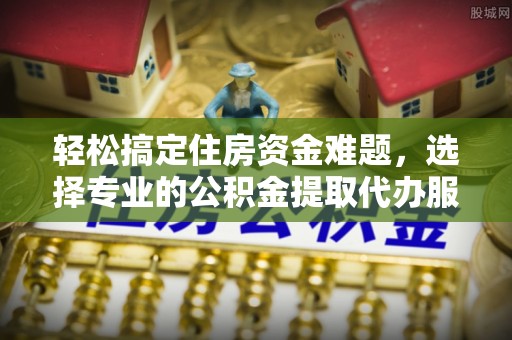 新园轻松搞定住房资金难题，选择专业的公积金提取代办服务