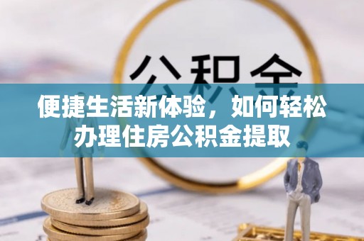 新园便捷生活新体验，如何轻松办理住房公积金提取