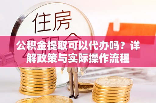 新园公积金提取可以代办吗？详解政策与实际操作流程
