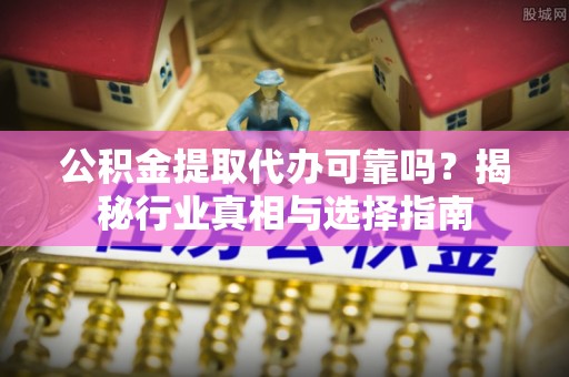 新园公积金提取代办可靠吗？揭秘行业真相与选择指南