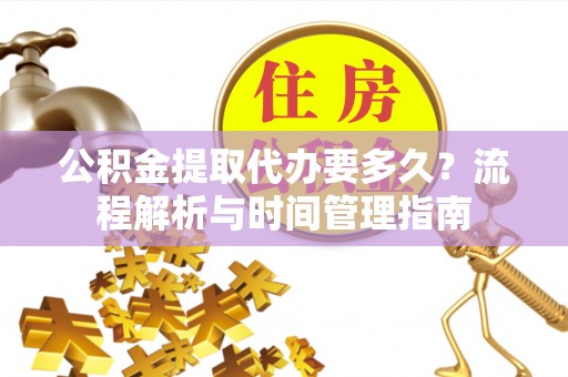 新园公积金提取代办要多久？流程解析与时间管理指南