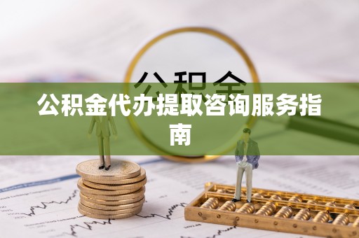 新园公积金代办提取咨询服务指南