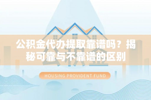 新园公积金代办提取靠谱吗？揭秘可靠与不靠谱的区别