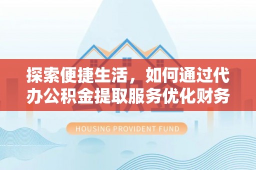 新园探索便捷生活，如何通过代办公积金提取服务优化财务管理