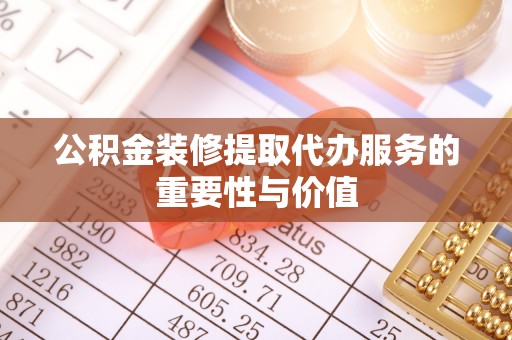 新园公积金装修提取代办服务的重要性与价值