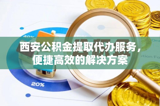 新园西安公积金提取代办服务，便捷高效的解决方案