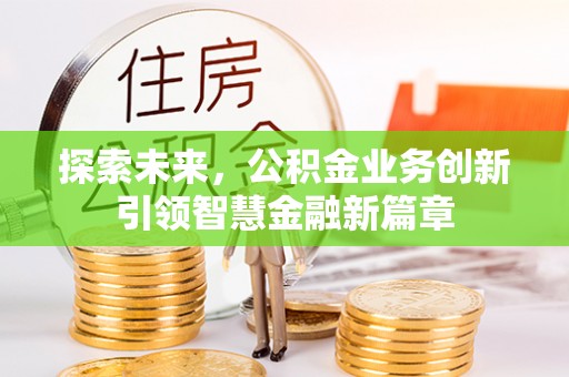 新园探索未来，公积金业务创新引领智慧金融新篇章