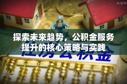新园探索未来趋势，公积金服务提升的核心策略与实践