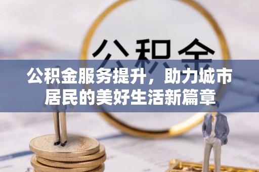 新园公积金服务提升，助力城市居民的美好生活新篇章