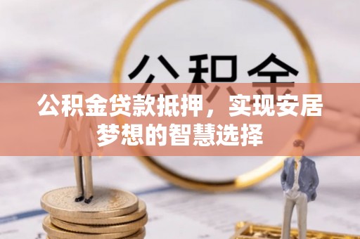 新园公积金贷款抵押，实现安居梦想的智慧选择
