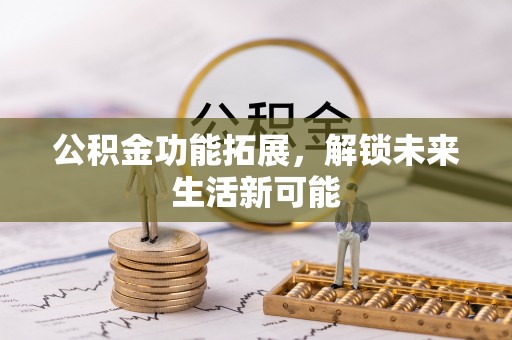 新园公积金功能拓展，解锁未来生活新可能