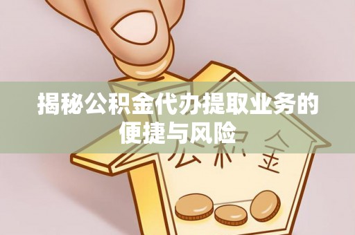 新园揭秘公积金代办提取业务的便捷与风险