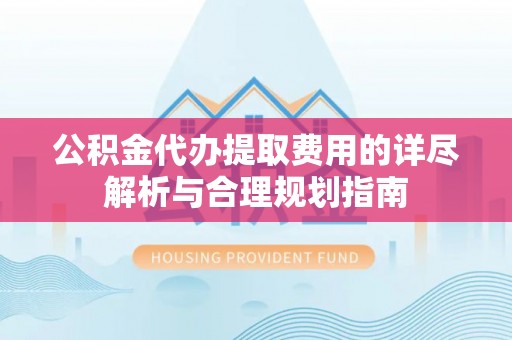 新园公积金代办提取费用的详尽解析与合理规划指南
