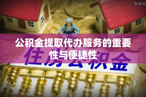 新园公积金提取代办服务的重要性与便捷性