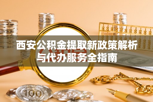 新园西安公积金提取新政策解析与代办服务全指南