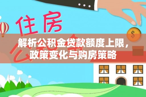 新园解析公积金贷款额度上限，政策变化与购房策略