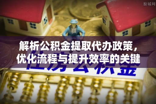 新园解析公积金提取代办政策，优化流程与提升效率的关键