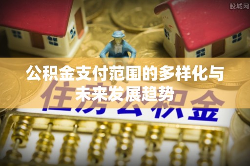 新园公积金支付范围的多样化与未来发展趋势