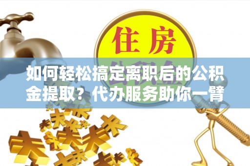 新园如何轻松搞定离职后的公积金提取？代办服务助你一臂之力