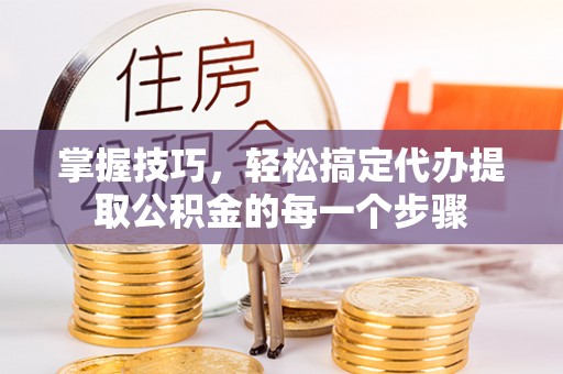 新园掌握技巧，轻松搞定代办提取公积金的每一个步骤