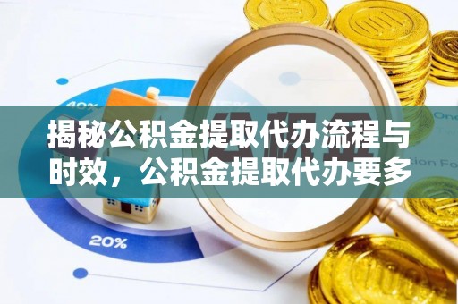 新园揭秘公积金提取代办流程与时效，公积金提取代办要多久不再迷茫