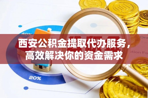 新园西安公积金提取代办服务，高效解决你的资金需求