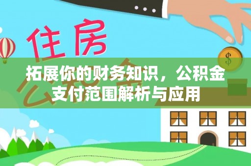 新园拓展你的财务知识，公积金支付范围解析与应用