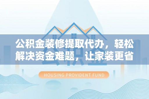 新园公积金装修提取代办，轻松解决资金难题，让家装更省心