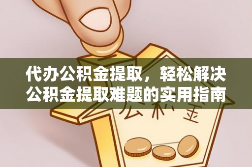 新园代办公积金提取，轻松解决公积金提取难题的实用指南