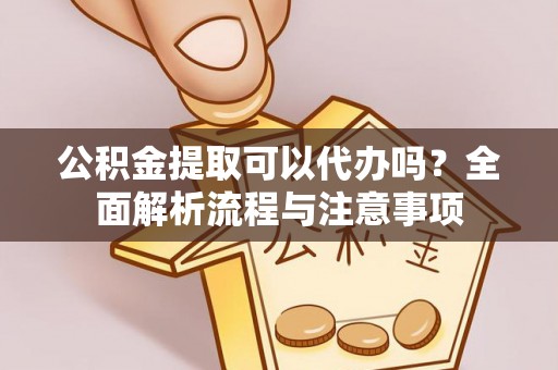 新园公积金提取可以代办吗？全面解析流程与注意事项