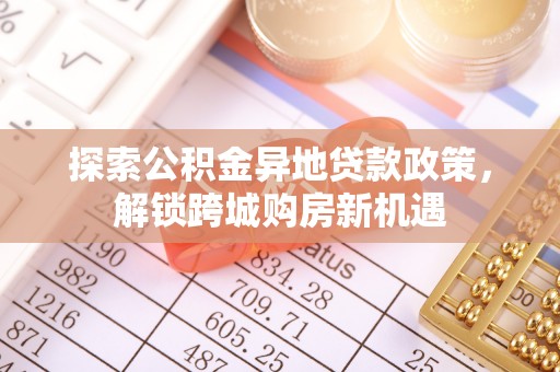 新园探索公积金异地贷款政策，解锁跨城购房新机遇