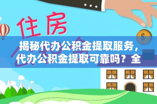 新园揭秘代办公积金提取服务，代办公积金提取可靠吗？全面分析与选择指南