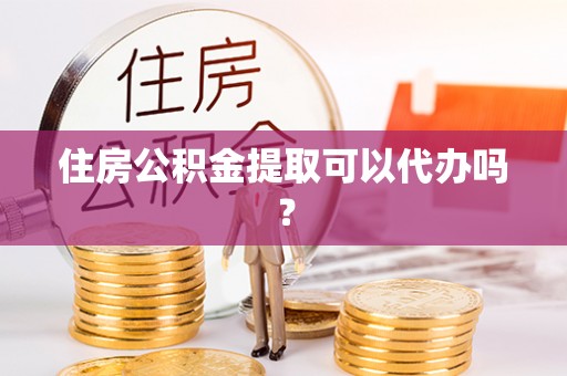新园住房公积金提取可以代办吗？