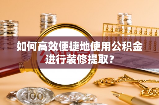 新园如何高效便捷地使用公积金进行装修提取？