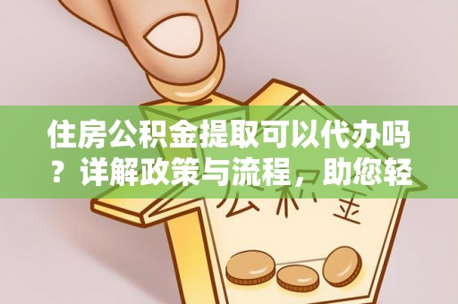 新园住房公积金提取可以代办吗？详解政策与流程，助您轻松解决疑问